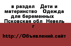  в раздел : Дети и материнство » Одежда для беременных . Псковская обл.,Невель г.